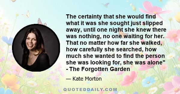 The certainty that she would find what it was she sought just slipped away, until one night she knew there was nothing, no one waiting for her. That no matter how far she walked, how carefully she searched, how much she 