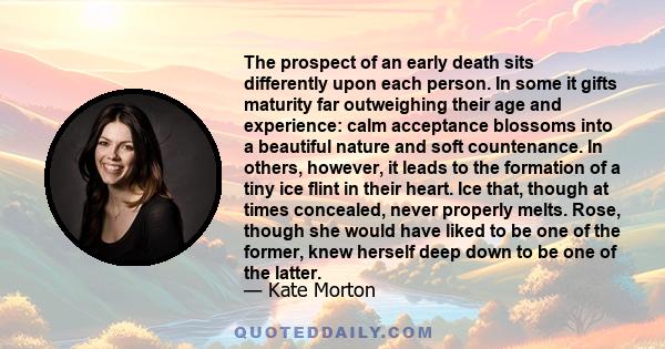 The prospect of an early death sits differently upon each person. In some it gifts maturity far outweighing their age and experience: calm acceptance blossoms into a beautiful nature and soft countenance. In others,