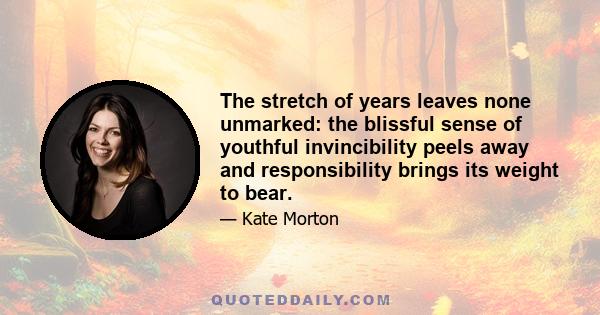 The stretch of years leaves none unmarked: the blissful sense of youthful invincibility peels away and responsibility brings its weight to bear.