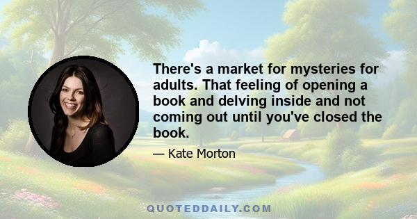 There's a market for mysteries for adults. That feeling of opening a book and delving inside and not coming out until you've closed the book.