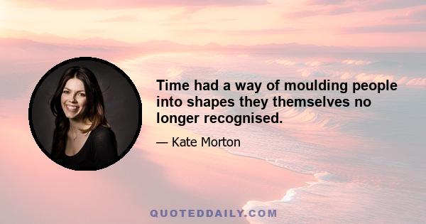 Time had a way of moulding people into shapes they themselves no longer recognised.