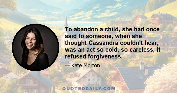 To abandon a child, she had once said to someone, when she thought Cassandra couldn't hear, was an act so cold, so careless, it refused forgiveness.