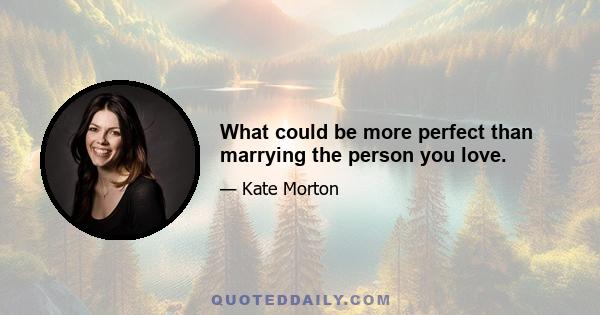 What could be more perfect than marrying the person you love.