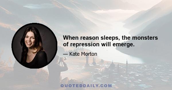 When reason sleeps, the monsters of repression will emerge.