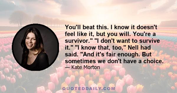 You'll beat this. I know it doesn't feel like it, but you will. You're a survivor. I don't want to survive it. I know that, too, Nell had said. And it's fair enough. But sometimes we don't have a choice.