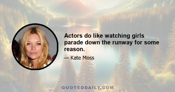 Actors do like watching girls parade down the runway for some reason.