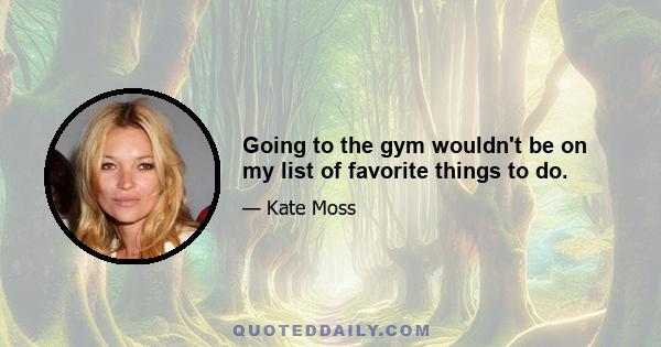 Going to the gym wouldn't be on my list of favorite things to do.