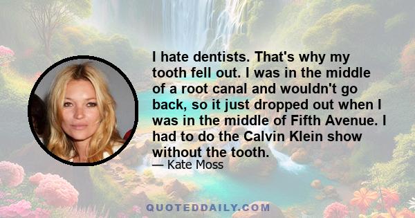 I hate dentists. That's why my tooth fell out. I was in the middle of a root canal and wouldn't go back, so it just dropped out when I was in the middle of Fifth Avenue. I had to do the Calvin Klein show without the