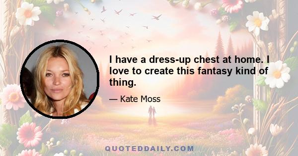 I have a dress-up chest at home. I love to create this fantasy kind of thing.