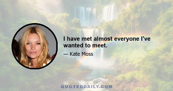 I have met almost everyone I've wanted to meet.