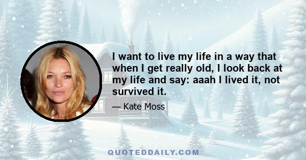 I want to live my life in a way that when I get really old, I look back at my life and say: aaah I lived it, not survived it.