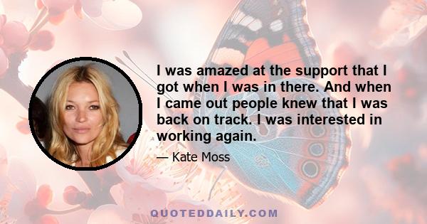 I was amazed at the support that I got when I was in there. And when I came out people knew that I was back on track. I was interested in working again.