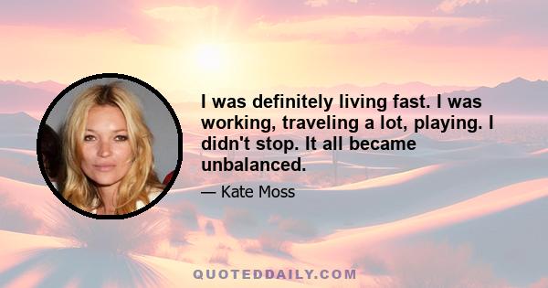 I was definitely living fast. I was working, traveling a lot, playing. I didn't stop. It all became unbalanced.