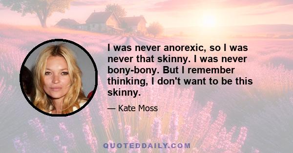 I was never anorexic, so I was never that skinny. I was never bony-bony. But I remember thinking, I don't want to be this skinny.