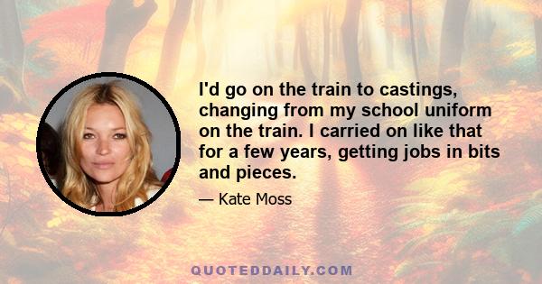 I'd go on the train to castings, changing from my school uniform on the train. I carried on like that for a few years, getting jobs in bits and pieces.