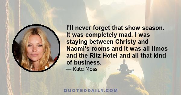 I'll never forget that show season. It was completely mad. I was staying between Christy and Naomi's rooms and it was all limos and the Ritz Hotel and all that kind of business.