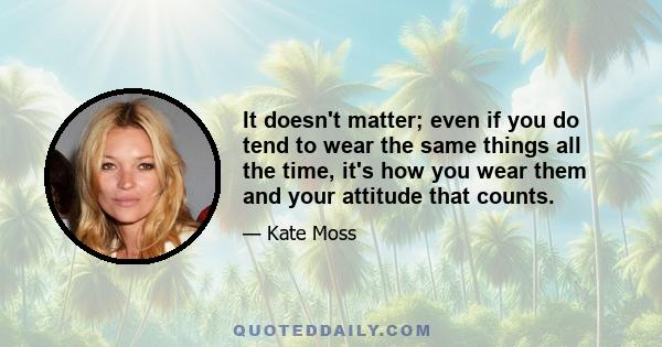 It doesn't matter; even if you do tend to wear the same things all the time, it's how you wear them and your attitude that counts.