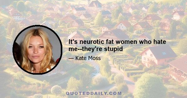 It's neurotic fat women who hate me--they're stupid