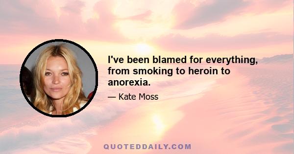 I've been blamed for everything, from smoking to heroin to anorexia.