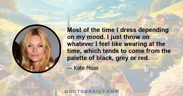 Most of the time I dress depending on my mood. I just throw on whatever I feel like wearing at the time, which tends to come from the palette of black, grey or red.