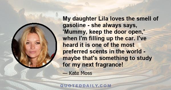 My daughter Lila loves the smell of gasoline - she always says, 'Mummy, keep the door open,' when I'm filling up the car. I've heard it is one of the most preferred scents in the world - maybe that's something to study