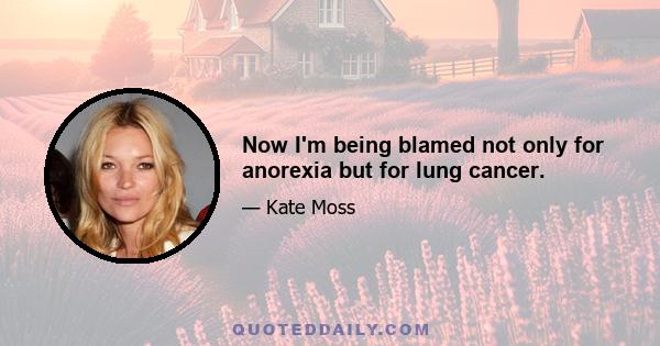 Now I'm being blamed not only for anorexia but for lung cancer.