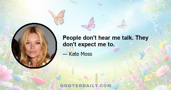 People don't hear me talk. They don't expect me to.