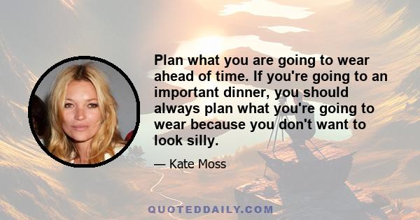 Plan what you are going to wear ahead of time. If you're going to an important dinner, you should always plan what you're going to wear because you don't want to look silly.