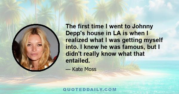 The first time I went to Johnny Depp's house in LA is when I realized what I was getting myself into. I knew he was famous, but I didn't really know what that entailed.