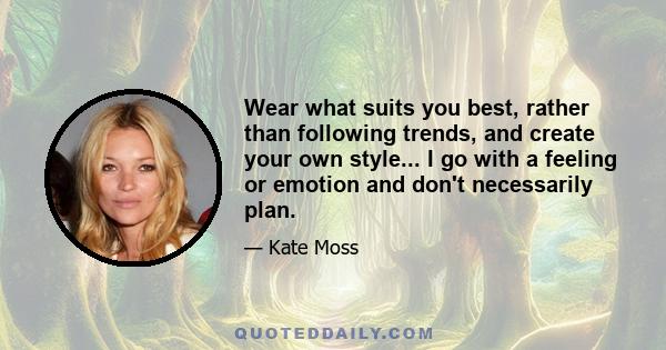 Wear what suits you best, rather than following trends, and create your own style... I go with a feeling or emotion and don't necessarily plan.