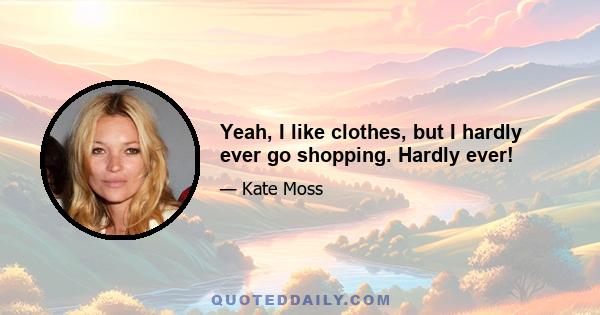 Yeah, I like clothes, but I hardly ever go shopping. Hardly ever!