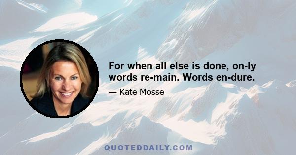 For when all else is done, on­ly words re­main. Words en­dure.