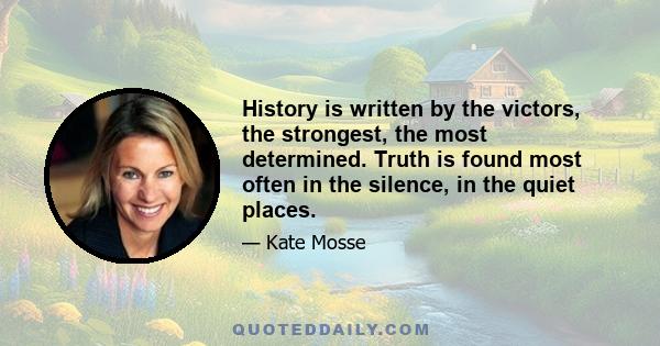 History is written by the victors, the strongest, the most determined. Truth is found most often in the silence, in the quiet places.