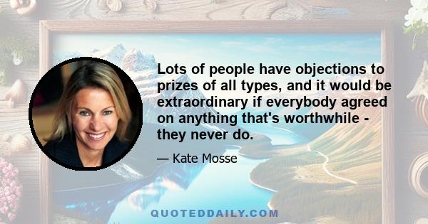 Lots of people have objections to prizes of all types, and it would be extraordinary if everybody agreed on anything that's worthwhile - they never do.