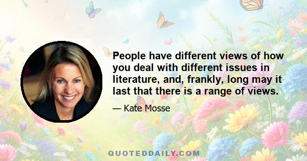 People have different views of how you deal with different issues in literature, and, frankly, long may it last that there is a range of views.