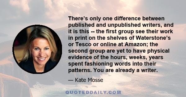 There’s only one difference between published and unpublished writers, and it is this -- the first group see their work in print on the shelves of Waterstone’s or Tesco or online at Amazon; the second group are yet to