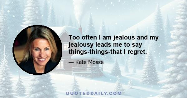 Too often I am jealous and my jealousy leads me to say things-things-that I regret.