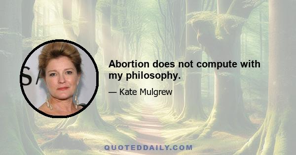 Abortion does not compute with my philosophy.