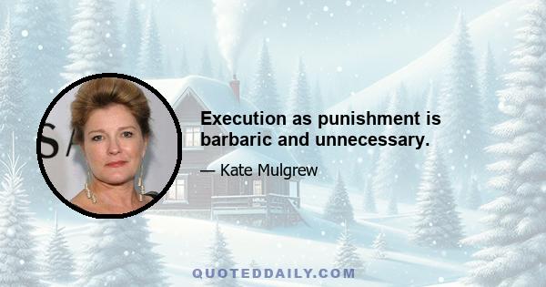 Execution as punishment is barbaric and unnecessary.