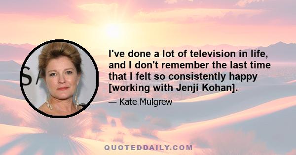 I've done a lot of television in life, and I don't remember the last time that I felt so consistently happy [working with Jenji Kohan].