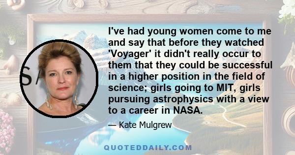 I've had young women come to me and say that before they watched 'Voyager' it didn't really occur to them that they could be successful in a higher position in the field of science; girls going to MIT, girls pursuing