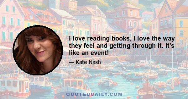 I love reading books, I love the way they feel and getting through it. It's like an event!