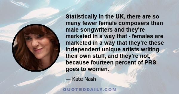 Statistically in the UK, there are so many fewer female composers than male songwriters and they're marketed in a way that - females are marketed in a way that they're these independent unique artists writing their own