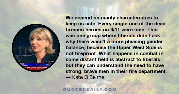 We depend on manly characteristics to keep us safe. Every single one of the dead firemen heroes on 9/11 were men. This was one group where liberals didn't ask why there wasn't a more pleasing gender balance, because the 