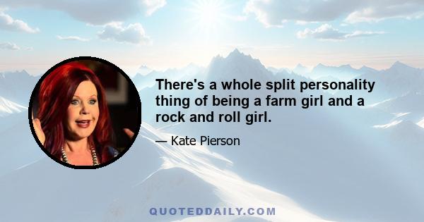 There's a whole split personality thing of being a farm girl and a rock and roll girl.