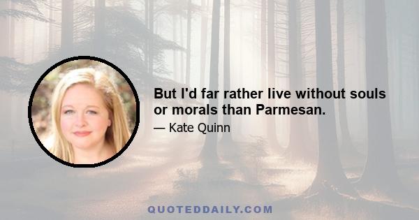 But I'd far rather live without souls or morals than Parmesan.