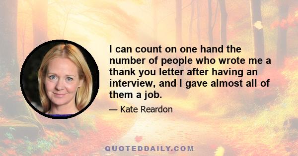 I can count on one hand the number of people who wrote me a thank you letter after having an interview, and I gave almost all of them a job.