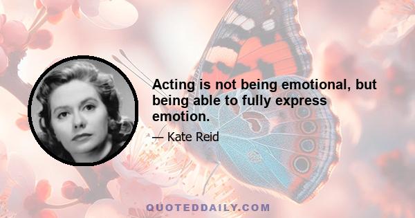 Acting is not being emotional, but being able to fully express emotion.