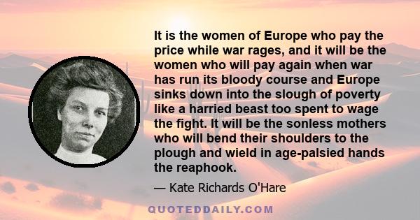 It is the women of Europe who pay the price while war rages, and it will be the women who will pay again when war has run its bloody course and Europe sinks down into the slough of poverty like a harried beast too spent 