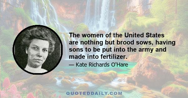 The women of the United States are nothing but brood sows, having sons to be put into the army and made into fertilizer.